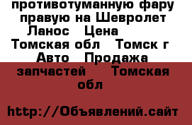  противотуманную фару правую на Шевролет Ланос › Цена ­ 500 - Томская обл., Томск г. Авто » Продажа запчастей   . Томская обл.